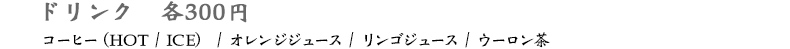 ドリンク（コーヒー（HOT / ICE） / オレンジジュース / リンゴジュース / ウーロン茶）　各300円